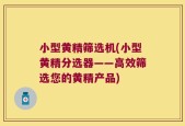 小型黄精筛选机(小型黄精分选器——高效筛选您的黄精产品)