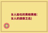 女人能吃的黄精黄精：女人的健康之选)