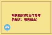 喝黄精肾疼(治疗肾疼的秘方：喝黄精水)