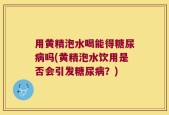 用黄精泡水喝能得糖尿病吗(黄精泡水饮用是否会引发糖尿病？)