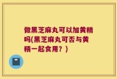 做黑芝麻丸可以加黄精吗(黑芝麻丸可否与黄精一起食用？)