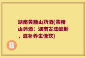 湖南黄精山药酒(黄精山药酒：湖南古法酿制，滋补养生佳饮)