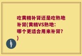 吃黄精补肾还是吃熟地补肾(黄精VS熟地：哪个更适合用来补肾？)