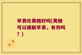 早衰吃黄精好吗(黄精可以缓解早衰，有效吗？)