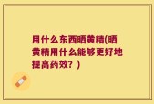 用什么东西晒黄精(晒黄精用什么能够更好地提高药效？)