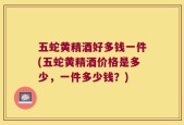 五蛇黄精酒好多钱一件(五蛇黄精酒价格是多少，一件多少钱？)
