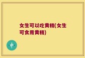 女生可以吃黄精(女生可食用黄精)