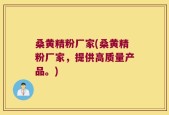 桑黄精粉厂家(桑黄精粉厂家，提供高质量产品。)