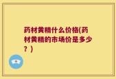 药材黄精什么价格(药材黄精的市场价是多少？)