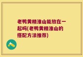 老鸭黄精淮山能放在一起吗(老鸭黄精淮山的搭配方法推荐)