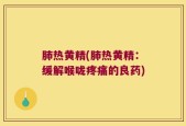 肺热黄精(肺热黄精：缓解喉咙疼痛的良药)