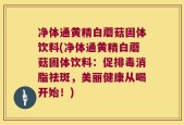 净体通黄精白蘑菇固体饮料(净体通黄精白蘑菇固体饮料：促排毒消脂祛斑，美丽健康从喝开始！)