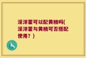 淫洋藿可以配黄精吗(淫洋藿与黄精可否搭配使用？)