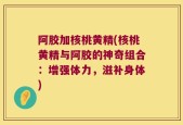 阿胶加核桃黄精(核桃黄精与阿胶的神奇组合：增强体力，滋补身体)
