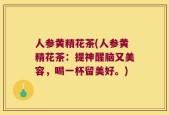 人参黄精花茶(人参黄精花茶：提神醒脑又美容，喝一杯留美好。)