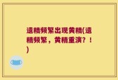 遗精频繁出现黄精(遗精频繁，黄精重演？！)