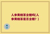 人参黄精茶含糖吗(人参黄精茶是否含糖？)