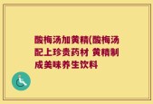酸梅汤加黄精(酸梅汤配上珍贵药材 黄精制成美味养生饮料