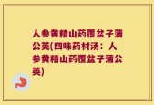人参黄精山药覆盆子蒲公英(四味药材汤：人参黄精山药覆盆子蒲公英)