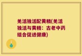 羌活独活配黄精(羌活独活与黄精：古老中药组合促进健康)