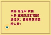 桑椹 黑芝麻 黄精 人参(重组元素打造健康佳饮：桑椹黑芝麻黄精人参)