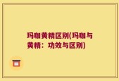 玛咖黄精区别(玛咖与黄精：功效与区别)