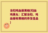 当归鸡血藤黄精(归血鸡黄丸：汇聚当归、鸡血藤和黄精的养生佳品)