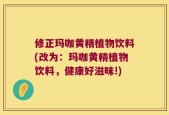 修正玛咖黄精植物饮料(改为：玛咖黄精植物饮料，健康好滋味!)