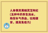 人参黄芪黄精灵芝枸杞(五种中药养生汤水，助你补气养血，壮阳健肾，提高免疫力)