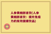 人参黄精酵素饮(人参黄精酵素饮：提升免疫力的有效健康饮品)