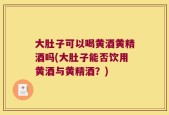 大肚子可以喝黄酒黄精酒吗(大肚子能否饮用黄酒与黄精酒？)