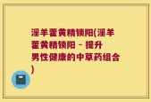 淫羊藿黄精锁阳(淫羊藿黄精锁阳 - 提升男性健康的中草药组合)