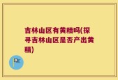 吉林山区有黄精吗(探寻吉林山区是否产出黄精)