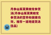 丹参山茱萸黄精党参煲汤(丹参山茱萸黄精党参煲汤的营养和健康功效，推荐一道地道煲汤佳品)