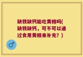 缺铁缺钙能吃黄精吗(缺铁缺钙，可不可以通过食用黄精来补充？)