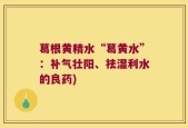 葛根黄精水“葛黄水”：补气壮阳、祛湿利水的良药)