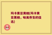 玛卡黑豆黄精(玛卡黄豆黑精，味美养生的佳选)