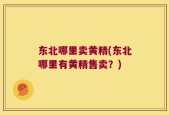 东北哪里卖黄精(东北哪里有黄精售卖？)