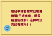 喉咙干咳有痰可以喝黄精酒(干咳有痰，喝黄精酒能缓解？这种喝法真的有效吗？)