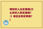 哪样的人会买黄精(什么样的人购买黄精？ -》谁适合购买黄精？)