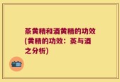 蒸黄精和酒黄精的功效(黄精的功效：蒸与酒之分析)