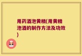 用药酒泡黄精(用黄精泡酒的制作方法及功效)