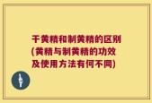 干黄精和制黄精的区别(黄精与制黄精的功效及使用方法有何不同)