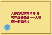 人参鹿牡蛎黄精片(补气养血保健品——人参鹿牡蛎黄精片)