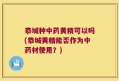 恭城种中药黄精可以吗(恭城黄精能否作为中药材使用？)