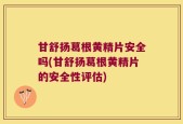 甘舒扬葛根黄精片安全吗(甘舒扬葛根黄精片的安全性评估)