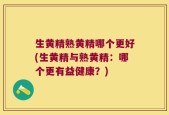 生黄精熟黄精哪个更好(生黄精与熟黄精：哪个更有益健康？)