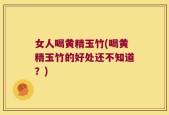 女人喝黄精玉竹(喝黄精玉竹的好处还不知道？)