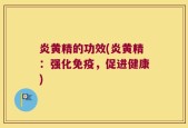 炎黄精的功效(炎黄精：强化免疫，促进健康)