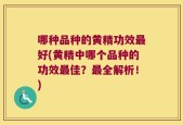 哪种品种的黄精功效最好(黄精中哪个品种的功效最佳？最全解析！)